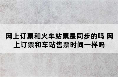 网上订票和火车站票是同步的吗 网上订票和车站售票时间一样吗